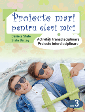 Proiecte mari pentru elevi mici. Activități transdisciplinare. Proiecte interdisciplinare. Clasa a 3 a